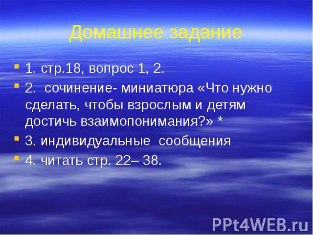 Домашнее задание 1. стр.18, вопрос 1, 2.2. сочинение- миниатюра «Что нужно сделать, чтобы взрослым и детям достичь взаимопонимания?» *3. индивидуальные сообщения4. читать стр. 22– 38.