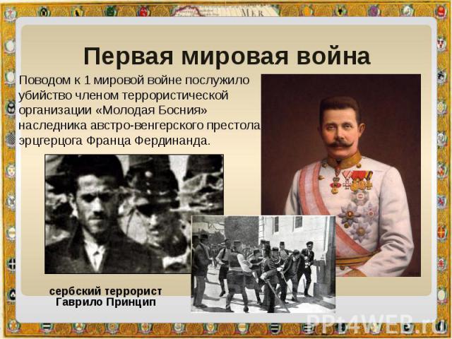 Первая мировая война Поводом к 1 мировой войне послужило убийство членом террористической организации «Молодая Босния» наследника австро-венгерского престола эрцгерцога Франца Фердинанда. 