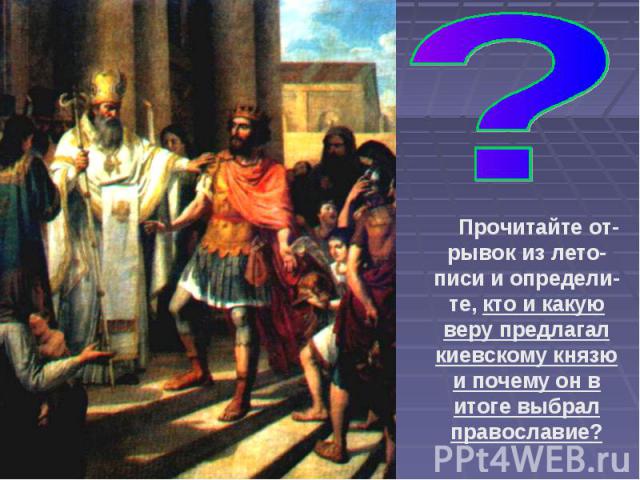 Прочитайте от-рывок из лето-писи и определи-те, кто и какую веру предлагал киевскому князю и почему он в итоге выбрал православие?