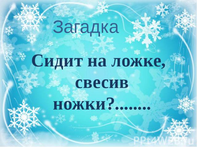 Загадка Сидит на ложке, свесив ножки?........