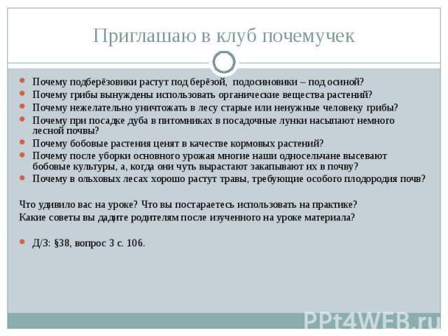 Приглашаю в клуб почемучек Почему подберёзовики растут под берёзой, подосиновики – под осиной?Почему грибы вынуждены использовать органические вещества растений?Почему нежелательно уничтожать в лесу старые или ненужные человеку грибы?Почему при поса…