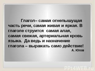 Глагол– самая огнепышущая часть речи, самая живая и яркая. В глаголе струится са