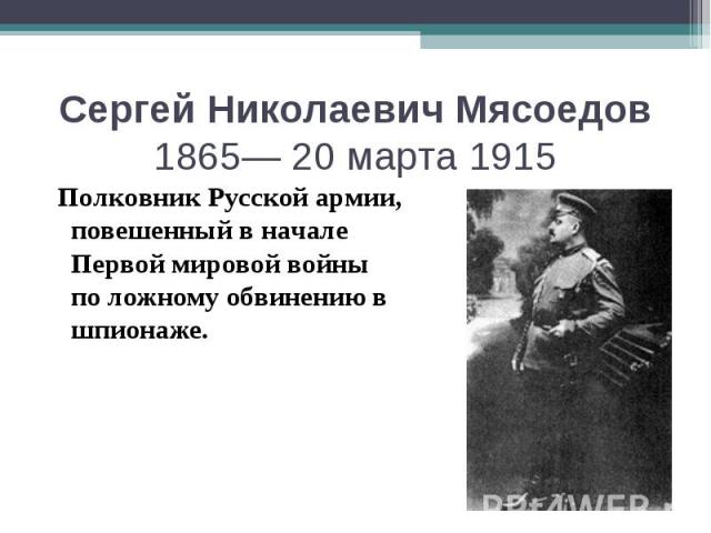 Сергей Николаевич Мясоедов 1865— 20 марта 1915 Полковник Русской армии, повешенный в начале Первой мировой войны по ложному обвинению в шпионаже.