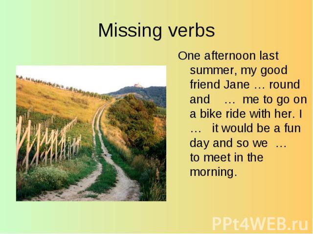 Missing verbs One afternoon last summer, my good friend Jane … round and … me to go on a bike ride with her. I … it would be a fun day and so we … to meet in the morning.