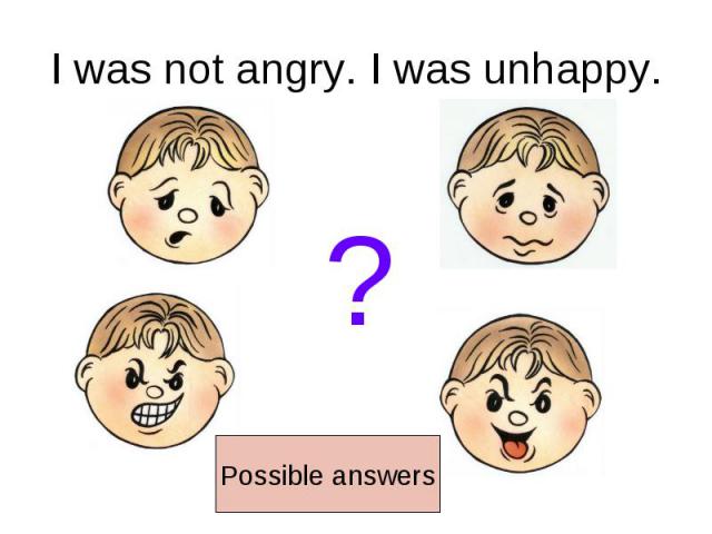 I was not angry. I was unhappy.Possible answers