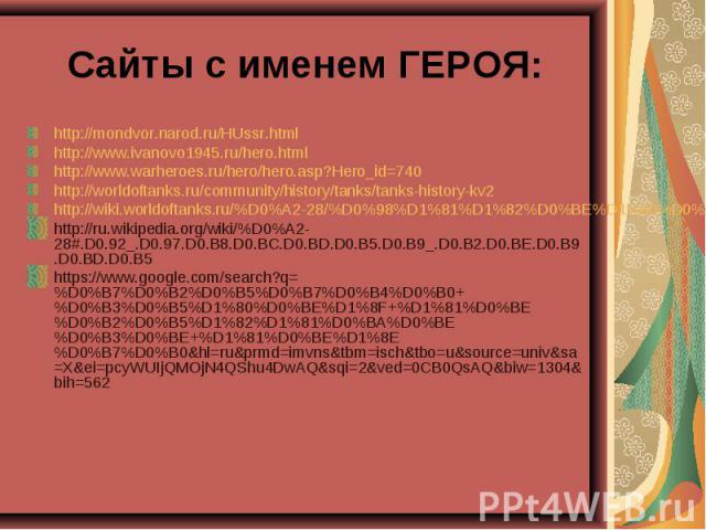 Сайты с именем ГЕРОЯ: http://mondvor.narod.ru/HUssr.htmlhttp://www.ivanovo1945.ru/hero.htmlhttp://www.warheroes.ru/hero/hero.asp?Hero_id=740 http://worldoftanks.ru/community/history/tanks/tanks-history-kv2 http://wiki.worldoftanks.ru/%D0%A2-28/%D0%9…