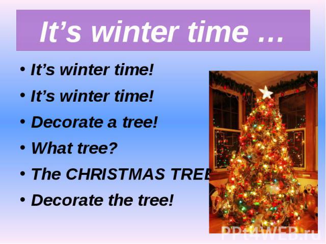 It’s winter time … It’s winter time!It’s winter time!Decorate a tree!What tree?The CHRISTMAS TREE!Decorate the tree!