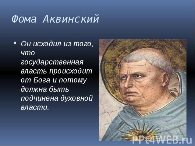 Фома Аквинский Он исходил из того, что государственная власть происходит от Бога и потому должна быть подчинена духовной власти.