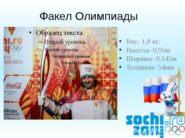 Факел Олимпиады Вес- 1,8 кг.Высота- 0,95мШирина- 0,145мТолщина- 54мм