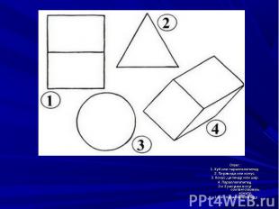 Ответ:1. Куб или параллелепипед.2. Пирамида или конус.3. Конус, цилиндр или шар.