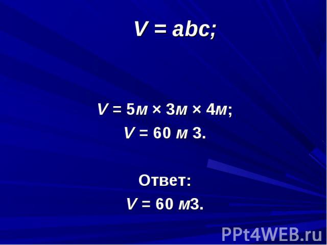V = abc;V = 5м × 3м × 4м;V = 60 м 3.Ответ:V = 60 м3.