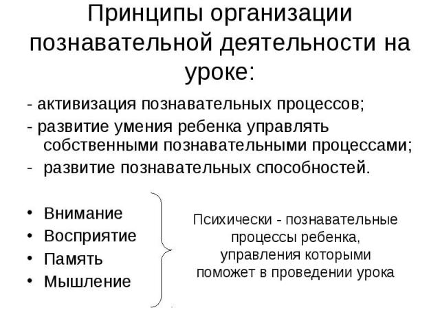 Принципы организации познавательной деятельности на уроке: - активизация познавательных процессов;- развитие умения ребенка управлять собственными познавательными процессами;развитие познавательных способностей.Внимание ВосприятиеПамятьМышлениеПсихи…