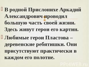 В родной Прислонихе Аркадий Александрович проводил большую часть своей жизни. Зд