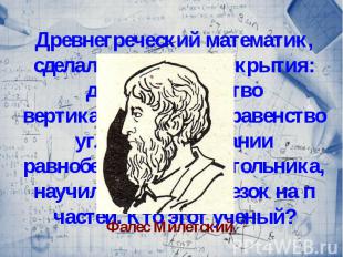 Древнегреческий математик, сделал следующие открытия: доказал равенство вертикал