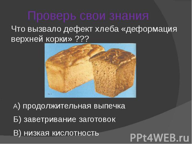 Проверь свои знания Что вызвало дефект хлеба «деформация верхней корки» ???А) продолжительная выпечка Б) заветривание заготовокВ) низкая кислотность