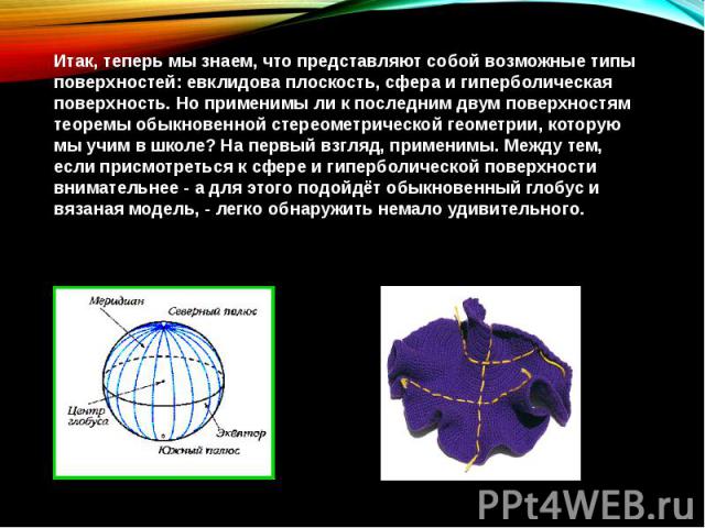 Итак, теперь мы знаем, что представляют собой возможные типы поверхностей: евклидова плоскость, сфера и гиперболическая поверхность. Но применимы ли к последним двум поверхностям теоремы обыкновенной стереометрической геометрии, которую мы учим в шк…