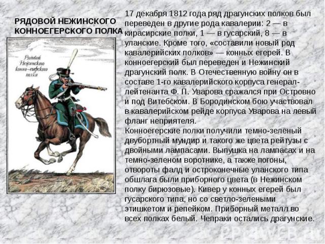РЯДОВОЙ НЕЖИНСКОГО КОННОЕГЕРСКОГО ПОЛКА 17 декабря 1812 года ряд драгунских полков был переведен в другие рода кавалерии: 2 — в кирасирские полки, 1 — в гусарский, 8 — в уланские. Кроме того, «составили новый род кавалерийских полков» — конных егере…