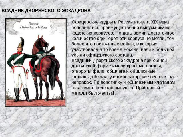  ВСАДНИК ДВОРЯНСКОГО ЭСКАДРОНА Офицерские кадры в России начала XIX века пополнялись преимущественно выпускниками кадетских корпусов. Но дать армии достаточное количество офицеров эти корпуса не могли, тем более что постоянные войны, в которых участ…