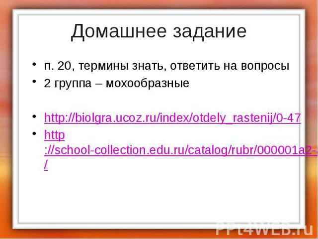 Домашнее задание п. 20, термины знать, ответить на вопросы2 группа – мохообразныеhttp://biolgra.ucoz.ru/index/otdely_rastenij/0-47http://school-collection.edu.ru/catalog/rubr/000001a2-a000-4ddd-9475-330046b1daac/81690/