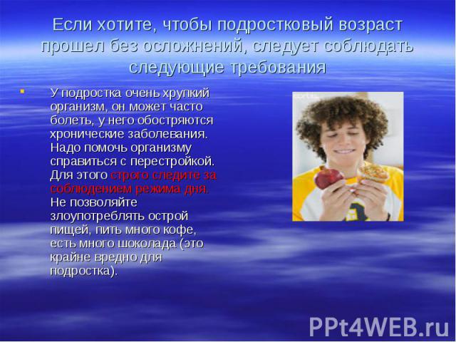 Если хотите, чтобы подростковый возраст прошел без осложнений, следует соблюдать следующие требования У подростка очень хрупкий организм, он может часто болеть, у него обостряются хронические заболевания. Надо помочь организму справиться с перестрой…