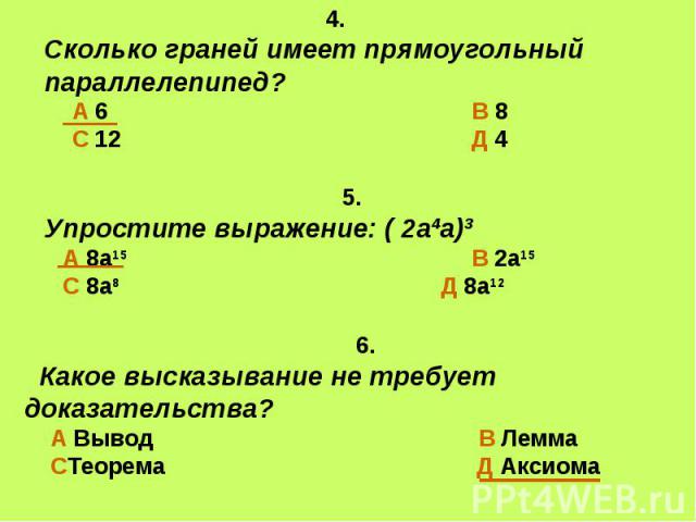 4. Сколько граней имеет прямоугольный параллелепипед? А 6 В 8 С 12 Д 4 5. Упростите выражение: ( 2а4а)3 А 8а15 В 2а15 С 8а8 Д 8а12 6. Какое высказывание не требует доказательства? А Вывод В Лемма СТеорема Д Аксиома