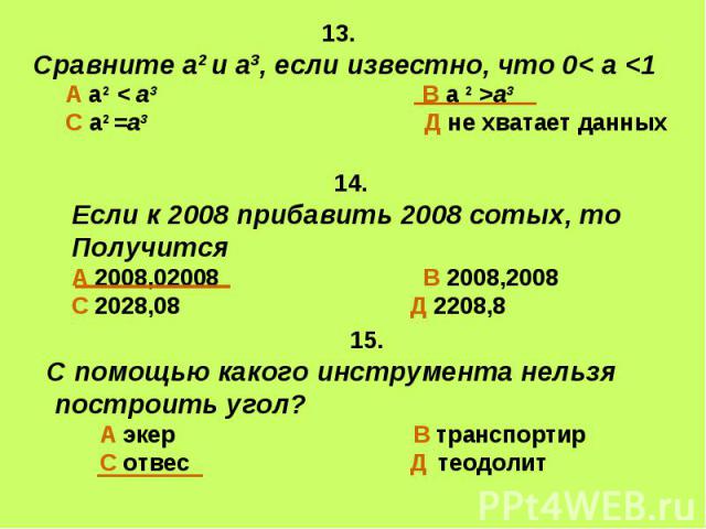 13. Сравните а2 и а3, если известно, что 0< а а3 С а2 =а3 Д не хватает данных 14.Если к 2008 прибавить 2008 сотых, то ПолучитсяА 2008,02008 В 2008,2008С 2028,08 Д 2208,8 15.С помощью какого инструмента нельзя построить угол? А экер В транспортир С о…