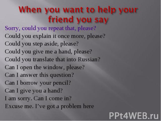 When you want to help your friend you say Sorry, could you repeat that, please?Could you explain it once more, please?Could you step aside, please?Could you give me a hand, please?Could you translate that into Russian?Can I open the window, please?C…