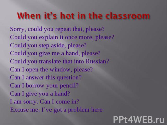 When it’s hot in the classroom Sorry, could you repeat that, please?Could you explain it once more, please?Could you step aside, please?Could you give me a hand, please?Could you translate that into Russian?Can I open the window, please?Can I answer…