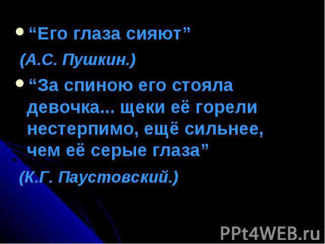 “Его глаза сияют” (А.С. Пушкин.)“За спиною его стояла девочка... щеки её горели нестерпимо, ещё сильнее, чем её серые глаза” (К.Г. Паустовский.)