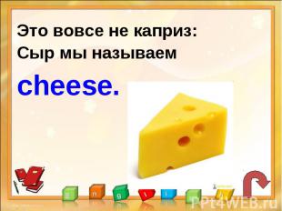 Это вовсе не каприз:Сыр мы называем cheese.
