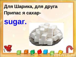 Для Шарика, для другаПрипас я сахар-sugar.
