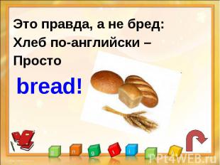 Это правда, а не бред:Хлеб по-английски –Просто bread!