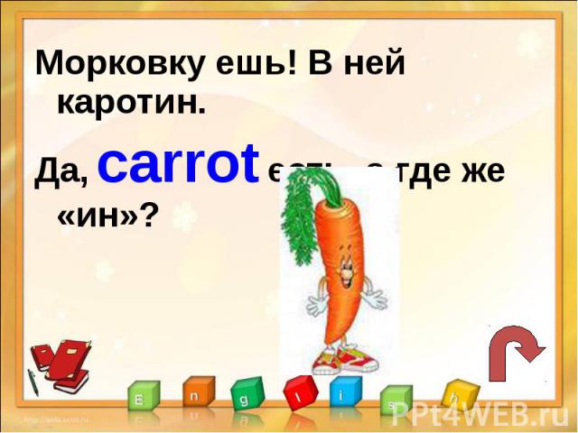 Морковку ешь! В ней каротин.Да, carrot есть, а где же «ин»?