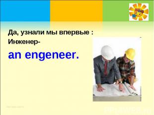 Да, узнали мы впервые :Инженер-an engeneer.