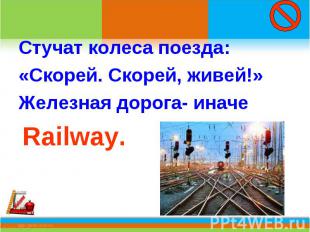 Стучат колеса поезда:«Скорей. Скорей, живей!»Железная дорога- иначе Railway.