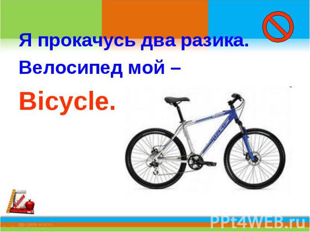 Я прокачусь два разика.Велосипед мой –Bicycle.