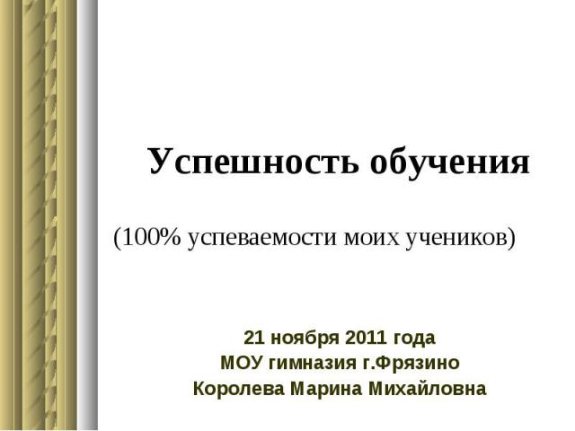 Успешность обучения(100% успеваемости моих учеников) 21 ноября 2011 годаМОУ гимназия г.ФрязиноКоролева Марина Михайловна