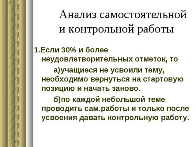 Анализ самостоятельной и контрольной работы 1.Если 30% и более неудовлетворительных отметок, тоа)учащиеся не усвоили тему, необходимо вернуться на стартовую позицию и начать заново.б)по каждой небольшой теме проводить сам.работы и только после усвое…