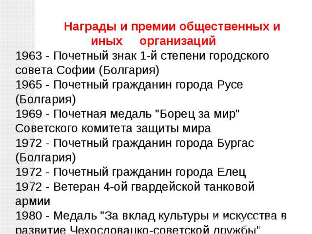 Награды и премии общественных и иных организаций1963 - Почетный знак 1-й степени городского совета Софии (Болгария)1965 - Почетный гражданин города Русе (Болгария)1969 - Почетная медаль 