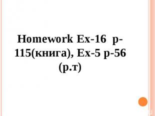 Homework Ex-16 p-115(книга), Ex-5 p-56 (р.т)
