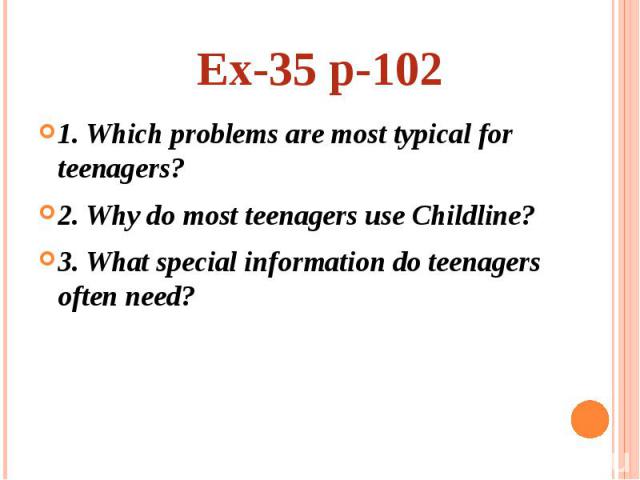 Ex-35 p-102 1. Which problems are most typical for teenagers? 2. Why do most teenagers use Childline? 3. What special information do teenagers often need?