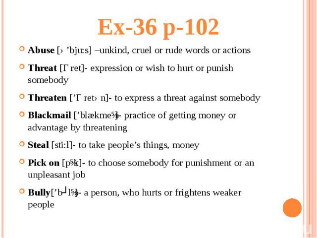Ex-36 p-102Abuse [ə’bju:s] –unkind, cruel or rude words or actions Threat [Ɵret]- expression or wish to hurt or punish somebody Threaten [’Ɵretən]- to express a threat against somebody Blackmail [’blækmeɪ]- practice of getting money or advantage by …
