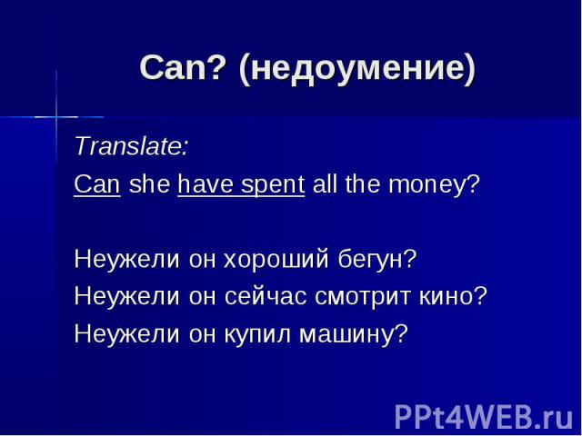 Can? (недоумение) Translate: Can she have spent all the money?Неужели он хороший бегун?Неужели он сейчас смотрит кино?Неужели он купил машину?