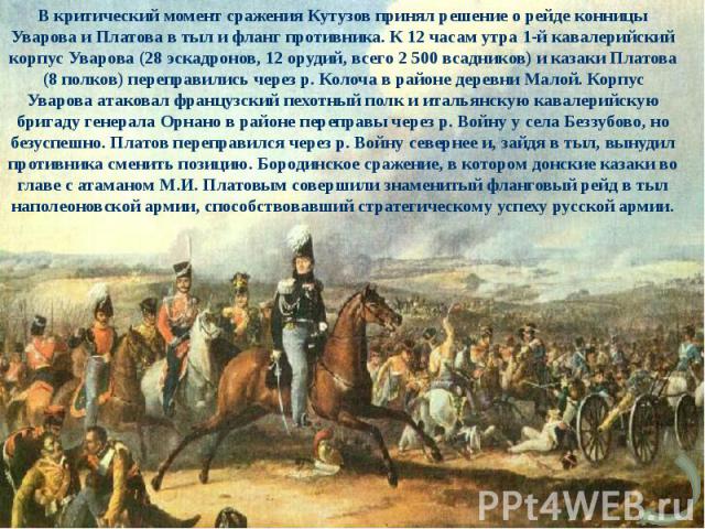 В критический момент сражения Кутузов принял решение о рейде конницы Уварова и Платова в тыл и фланг противника. К 12 часам утра 1-й кавалерийский корпус Уварова (28 эскадронов, 12 орудий, всего 2 500 всадников) и казаки Платова (8 полков) переправи…