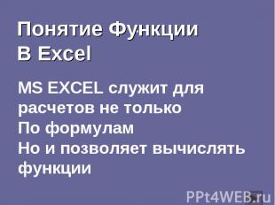 Понятие ФункцииВ Excel МS EXCEL служит для расчетов не толькоПо формуламНо и поз