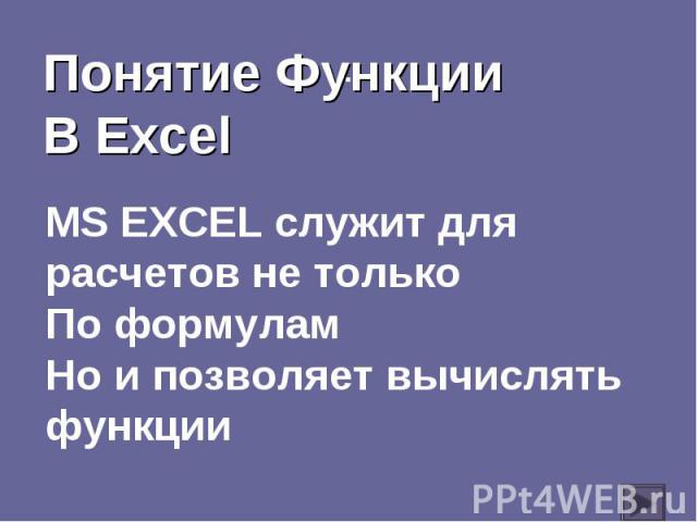 Понятие ФункцииВ Excel МS EXCEL служит для расчетов не толькоПо формуламНо и позволяет вычислятьфункции