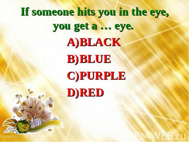 If someone hits you in the eye, you get a … eye. BLACKBLUEPURPLERED