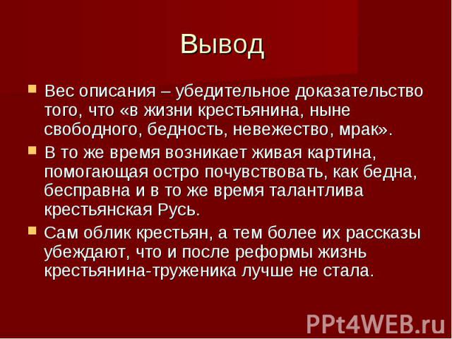 Вывод Вес описания – убедительное доказательство того, что «в жизни крестьянина, ныне свободного, бедность, невежество, мрак».В то же время возникает живая картина, помогающая остро почувствовать, как бедна, бесправна и в то же время талантлива крес…