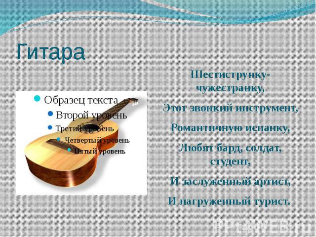 Гитара Шестиструнку-чужестранку,Этот звонкий инструмент,Романтичную испанку,Любят бард, солдат, студент,И заслуженный артист,И нагруженный турист.