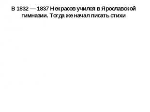 В 1832 — 1837 Некрасов учился в Ярославской гимназии. Тогда же начал писать стих